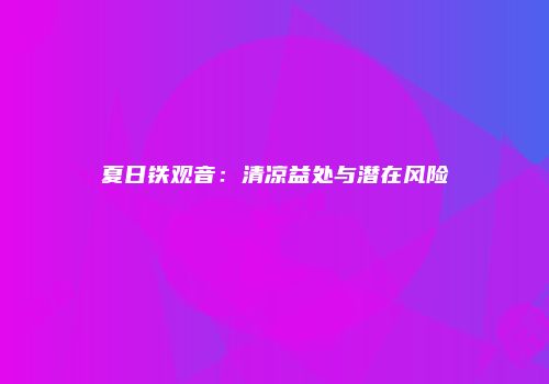 夏日铁观音：清凉益处与潜在风险