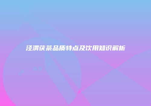泾渭茯茶品质特点及饮用知识解析