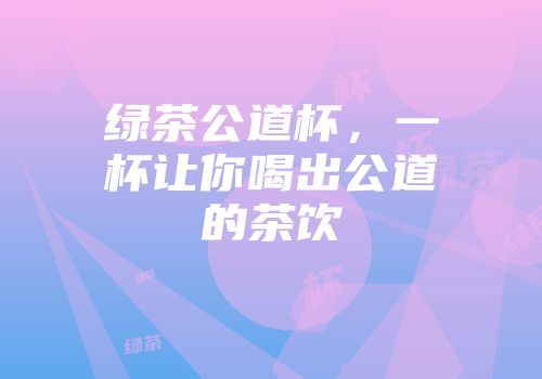 绿茶公道杯，一杯让你喝出公道的茶饮