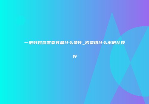 一泡好岩茶需要具备什么条件_岩茶用什么水泡比较好