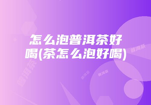 怎么泡普洱茶好喝(茶怎么泡好喝)