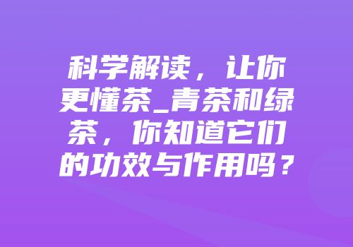 科学解读，让你更懂茶_青茶和绿茶，你知道它们的功效与作用吗？