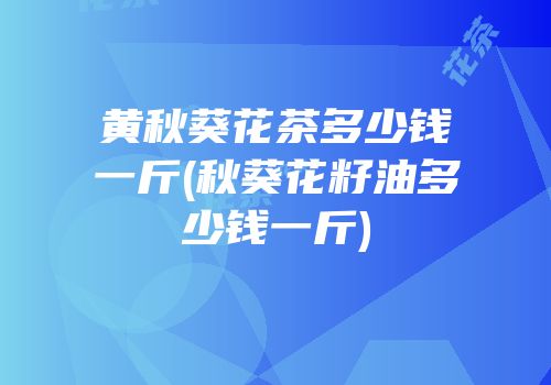 黄秋葵花茶多少钱一斤(秋葵花籽油多少钱一斤)