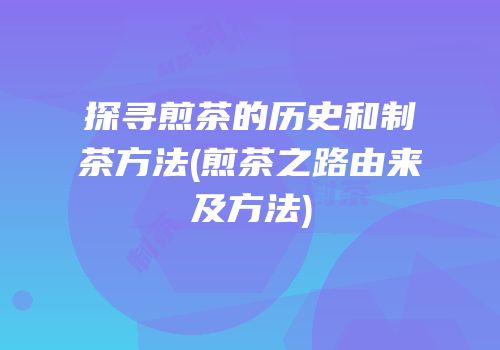 探寻煎茶的历史和制茶方法(煎茶之路由来及方法)