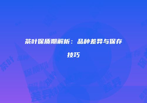 茶叶保质期解析：品种差异与保存技巧