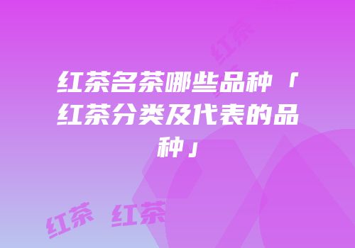 红茶名茶哪些品种「红茶分类及代表的品种」