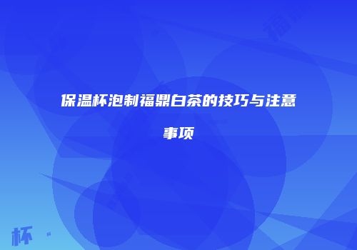 保温杯泡制福鼎白茶的技巧与注意事项