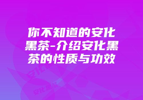 你不知道的安化黑茶-介绍安化黑茶的性质与功效