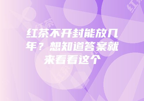 红茶不开封能放几年？想知道答案就来看看这个