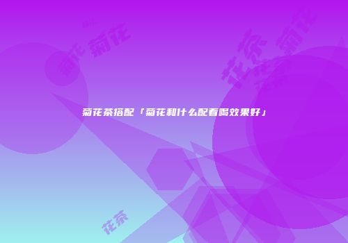 菊花茶搭配「菊花和什么配着喝效果好」