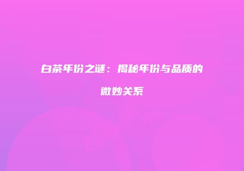 白茶年份之谜：揭秘年份与品质的微妙关系