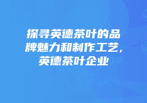 探寻英德茶叶的品牌魅力和制作工艺,英德茶叶企业