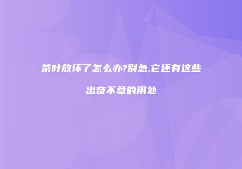 茶叶放坏了怎么办?别急,它还有这些出奇不意的用处