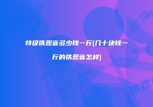 特级铁观音多少钱一斤(几十块钱一斤的铁观音怎样)