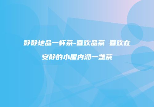 静静地品一杯茶-喜欢品茶 喜欢在安静的小屋内沏一盏茶