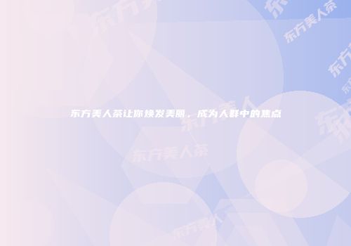 东方美人茶让你焕发美丽，成为人群中的焦点