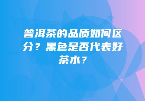 普洱茶的品质如何区分？黑色是否代表好茶水？