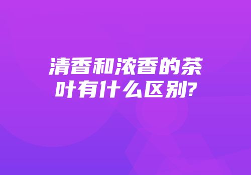 清香和浓香的茶叶有什么区别?