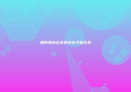 如何挑选正宗有效去火菊花茶