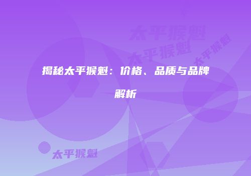 揭秘太平猴魁：价格、品质与品牌解析