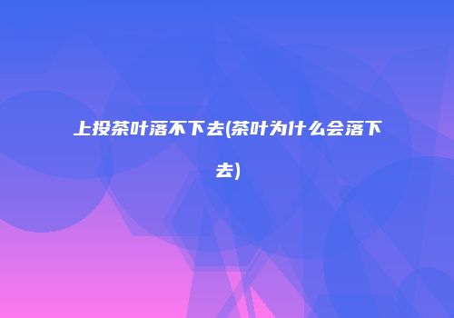 上投茶叶落不下去(茶叶为什么会落下去)