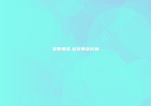 安徽黄茶,远安黄茶价格