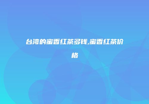台湾的蜜香红茶多钱,蜜香红茶价格