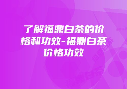了解福鼎白茶的价格和功效-福鼎白茶价格功效
