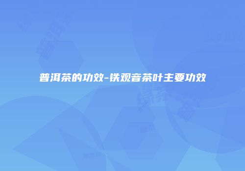 普洱茶的功效-铁观音茶叶主要功效