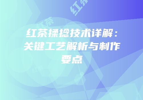 红茶揉捻技术详解：关键工艺解析与制作要点