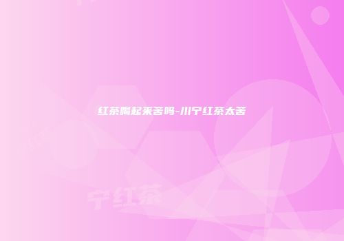 红茶喝起来苦吗-川宁红茶太苦