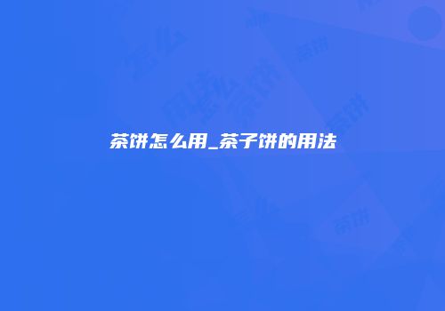 茶饼怎么用_茶子饼的用法