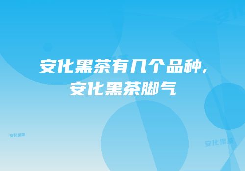 安化黑茶有几个品种,安化黑茶脚气