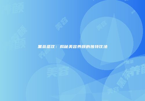 黑茶蒸饮：揭秘美容养颜的独特饮法