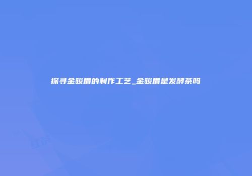 探寻金骏眉的制作工艺_金骏眉是发酵茶吗