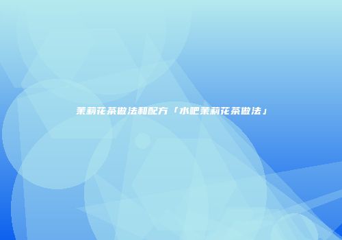 茉莉花茶做法和配方「水吧茉莉花茶做法」