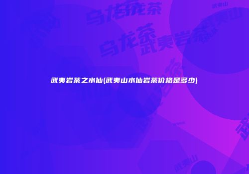 武夷岩茶之水仙(武夷山水仙岩茶价格是多少)