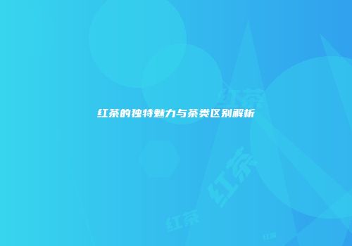 红茶的独特魅力与茶类区别解析