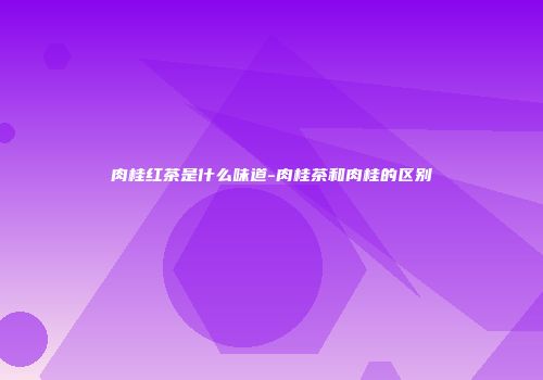 肉桂红茶是什么味道-肉桂茶和肉桂的区别