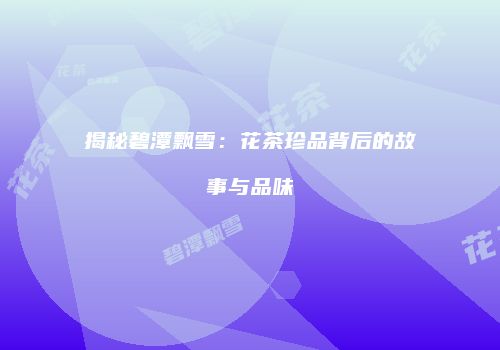 揭秘碧潭飘雪：花茶珍品背后的故事与品味