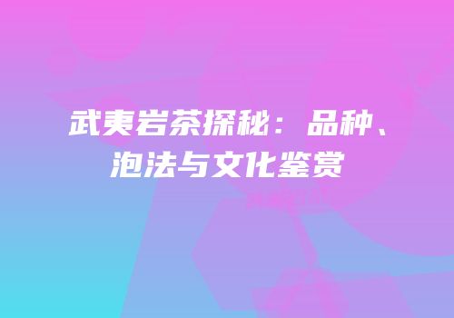 武夷岩茶探秘：品种、泡法与文化鉴赏