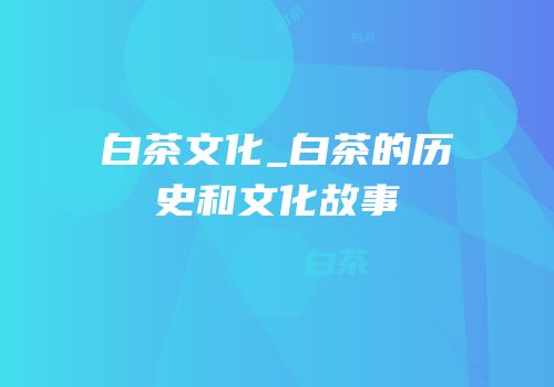 白茶文化_白茶的历史和文化故事