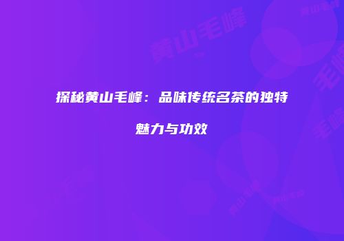 探秘黄山毛峰：品味传统名茶的独特魅力与功效