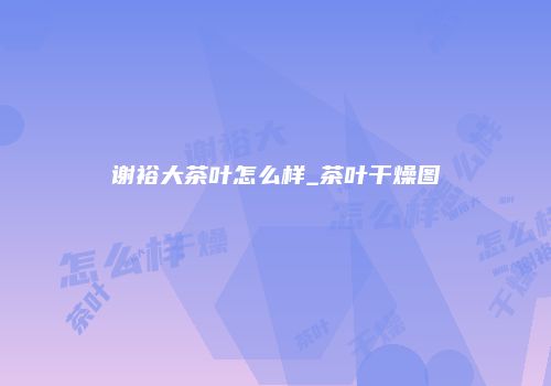 谢裕大茶叶怎么样_茶叶干燥图
