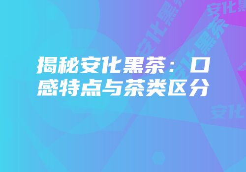 揭秘安化黑茶：口感特点与茶类区分