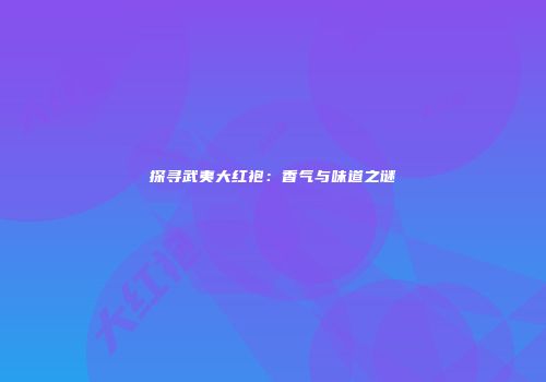 探寻武夷大红袍：香气与味道之谜