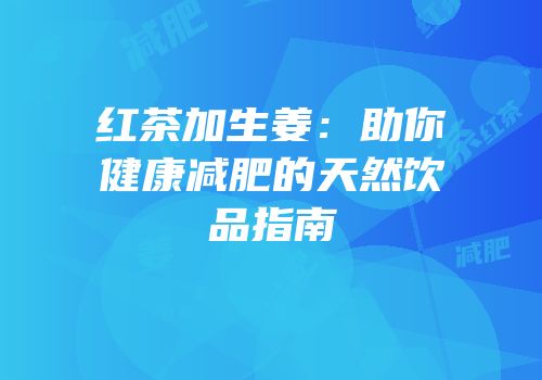 红茶加生姜：助你健康减肥的天然饮品指南