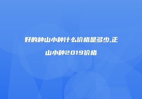 好的种山小种什么价格是多少,正山小种2019价格