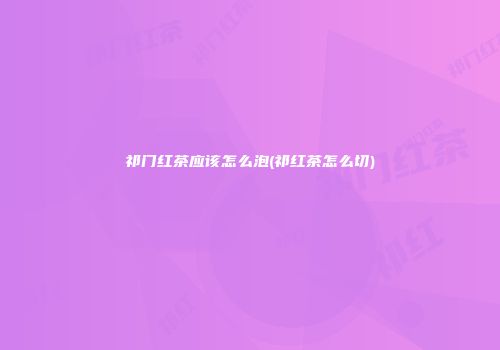 祁门红茶应该怎么泡(祁红茶怎么切)