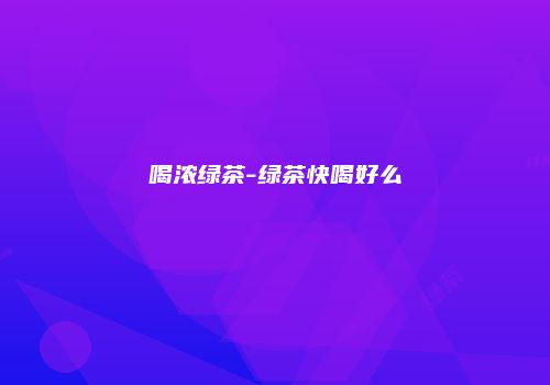 喝浓绿茶-绿茶快喝好么
